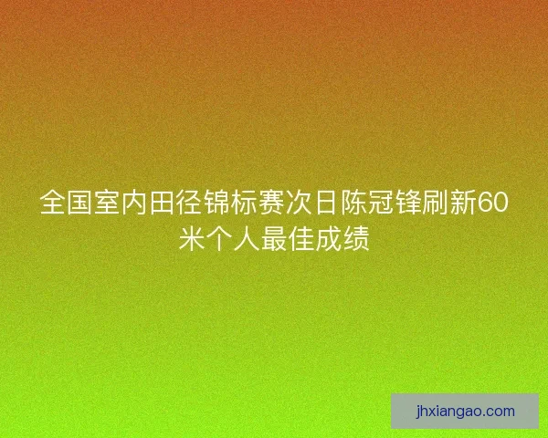 全国室内田径锦标赛次日陈冠锋刷新60米个人最佳成绩